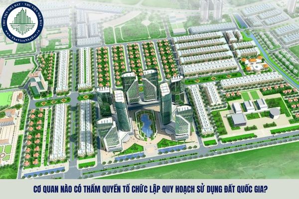 Cơ quan nào có thẩm quyền tổ chức lập quy hoạch sử dụng đất quốc gia?